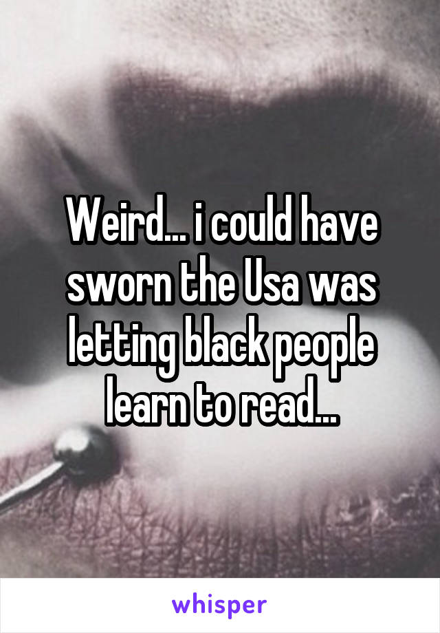 Weird... i could have sworn the Usa was letting black people learn to read...