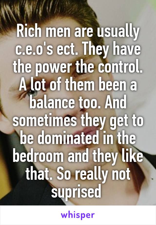 Rich men are usually c.e.o's ect. They have the power the control. A lot of them been a balance too. And sometimes they get to be dominated in the bedroom and they like that. So really not suprised 