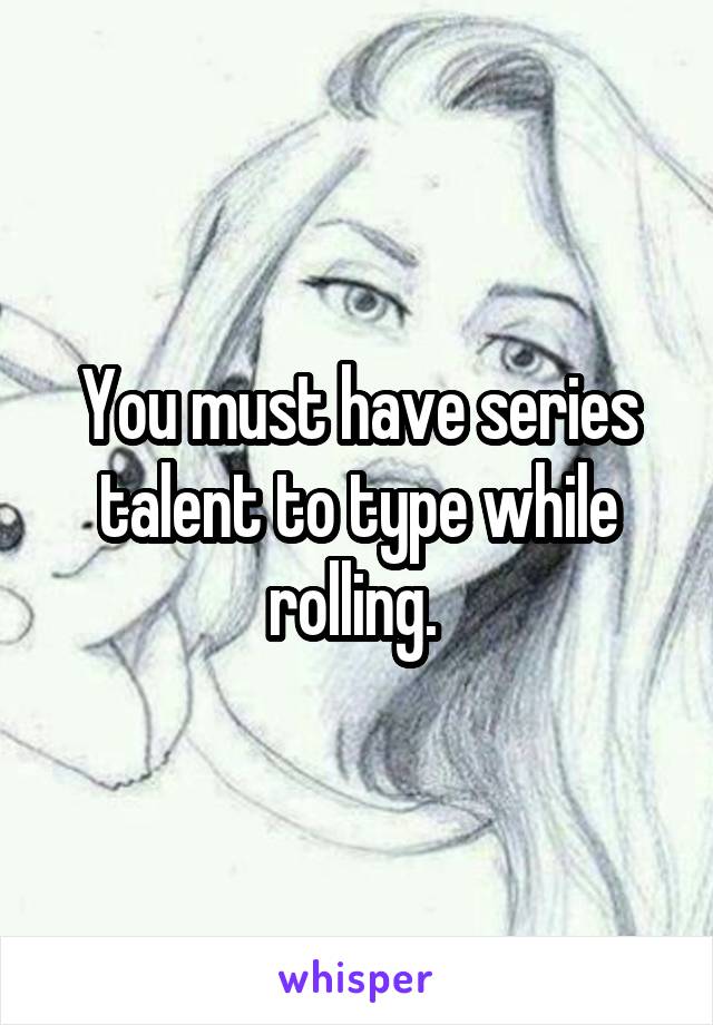 You must have series talent to type while rolling. 