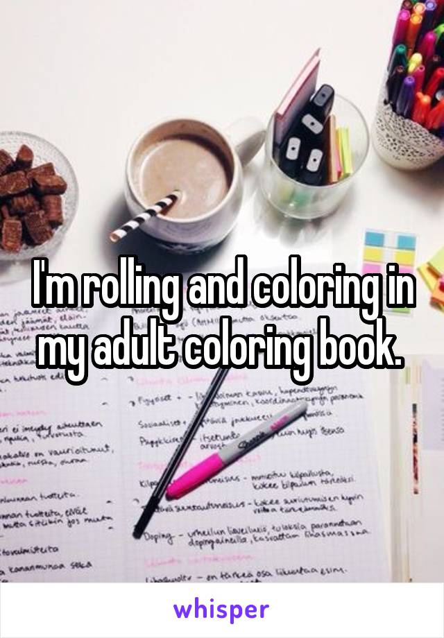 I'm rolling and coloring in my adult coloring book. 