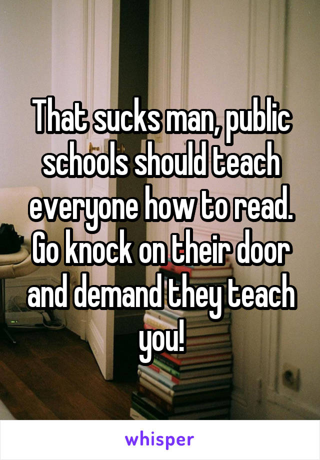 That sucks man, public schools should teach everyone how to read. Go knock on their door and demand they teach you!