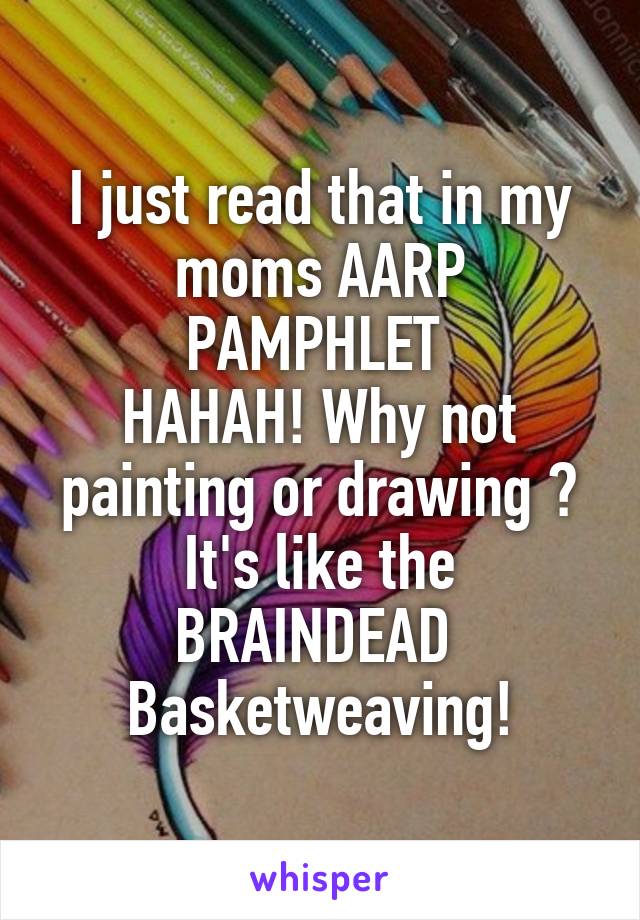 I just read that in my moms AARP PAMPHLET 
HAHAH! Why not painting or drawing ?
It's like the BRAINDEAD  Basketweaving!