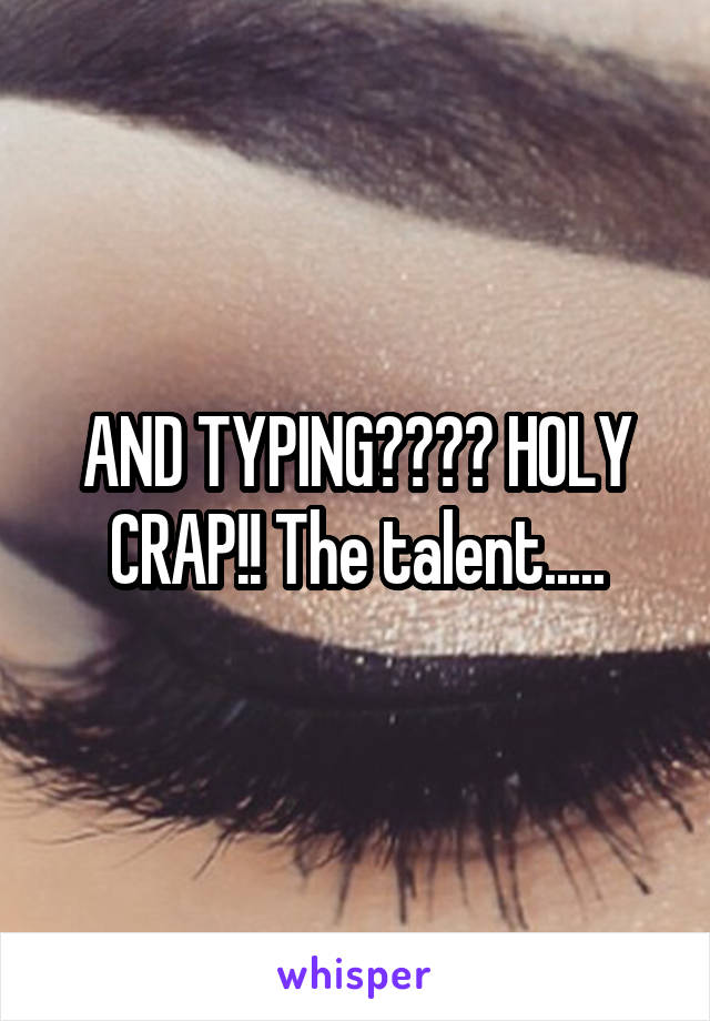 AND TYPING???? HOLY CRAP!! The talent.....