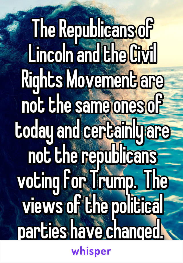 The Republicans of Lincoln and the Civil Rights Movement are not the same ones of today and certainly are not the republicans voting for Trump.  The views of the political parties have changed. 