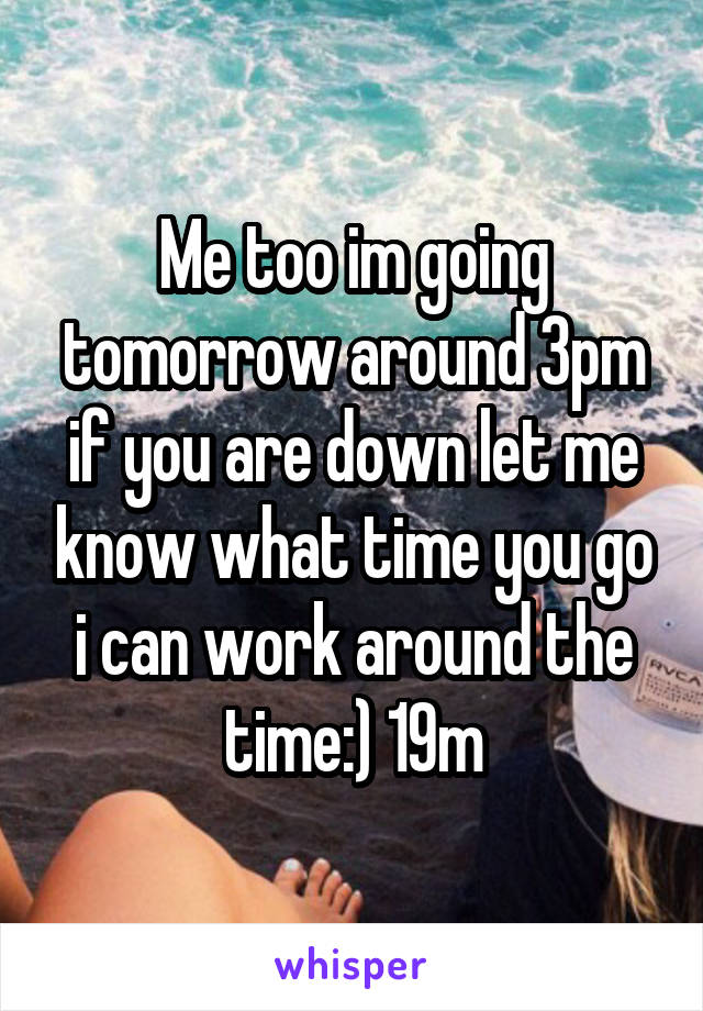 Me too im going tomorrow around 3pm if you are down let me know what time you go i can work around the time:) 19m