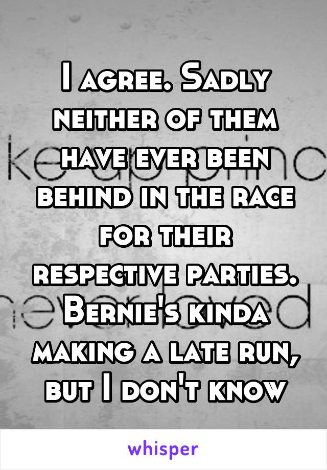 I agree. Sadly neither of them have ever been behind in the race for their respective parties. Bernie's kinda making a late run, but I don't know