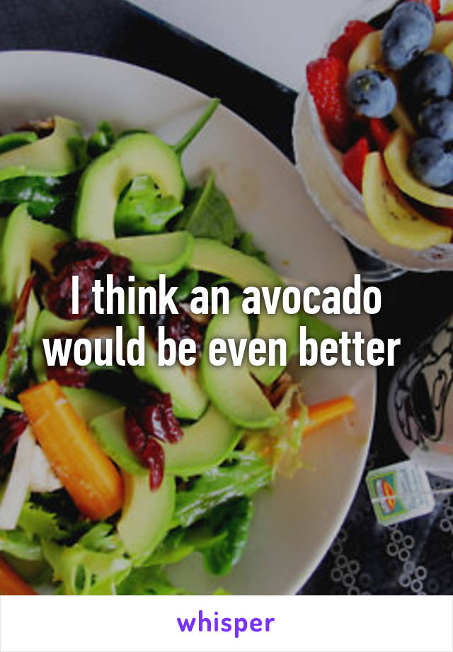 I think an avocado would be even better 