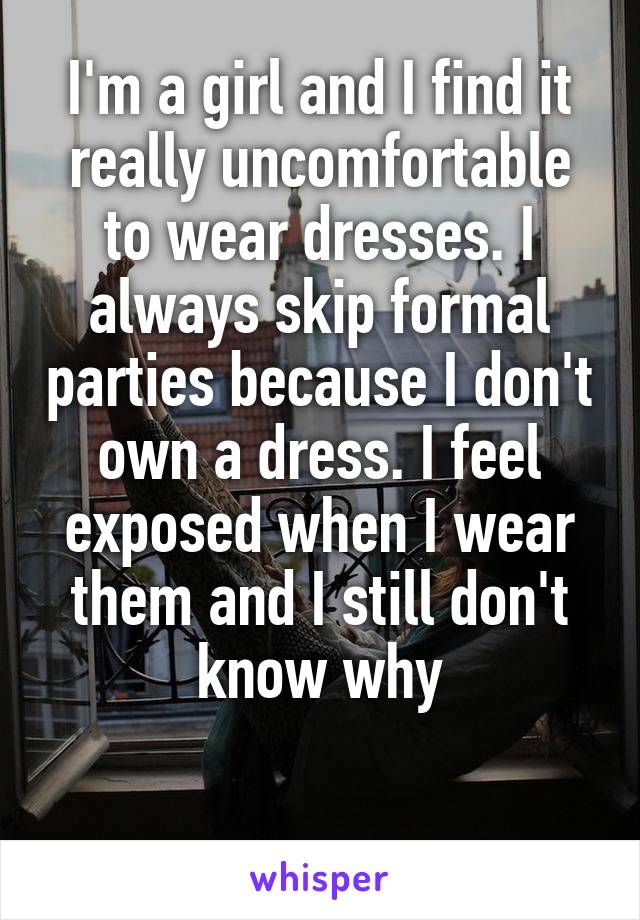 I'm a girl and I find it really uncomfortable to wear dresses. I always skip formal parties because I don't own a dress. I feel exposed when I wear them and I still don't know why

