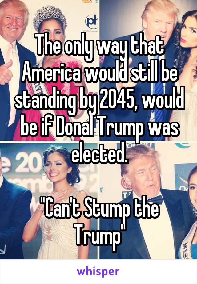 The only way that America would still be standing by 2045, would be if Donal Trump was elected.

"Can't Stump the Trump"