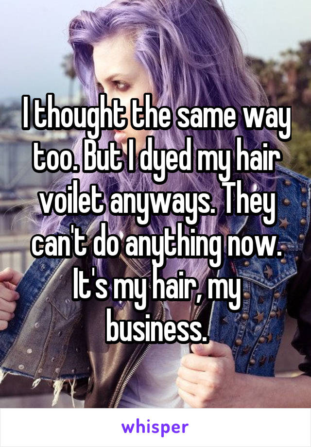 I thought the same way too. But I dyed my hair voilet anyways. They can't do anything now. It's my hair, my business.