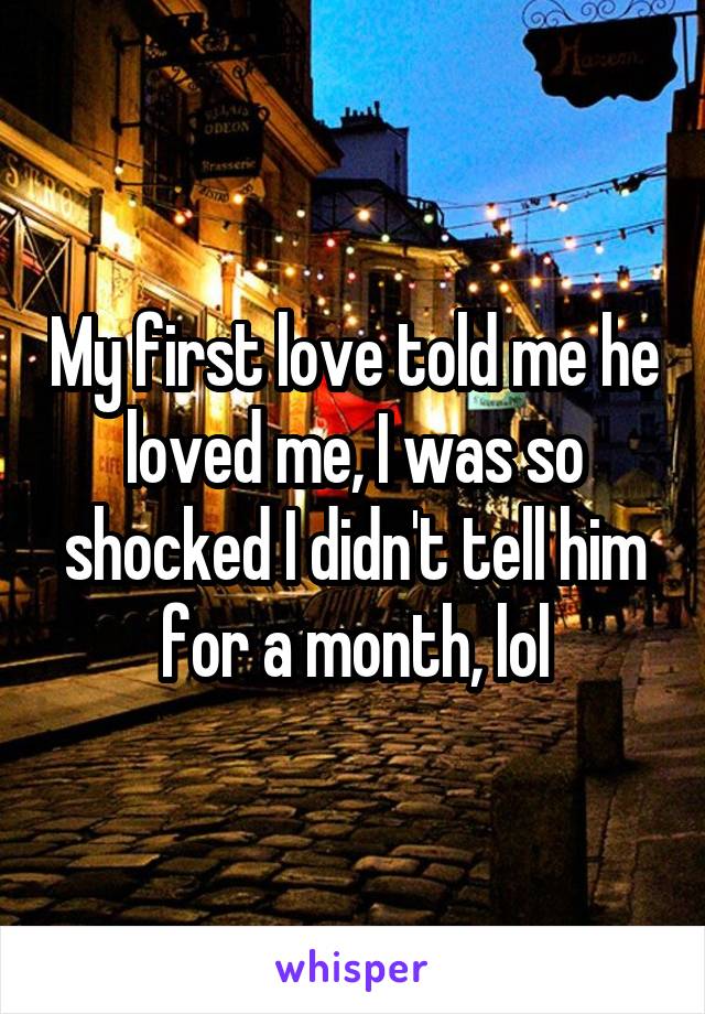 My first love told me he loved me, I was so shocked I didn't tell him for a month, lol