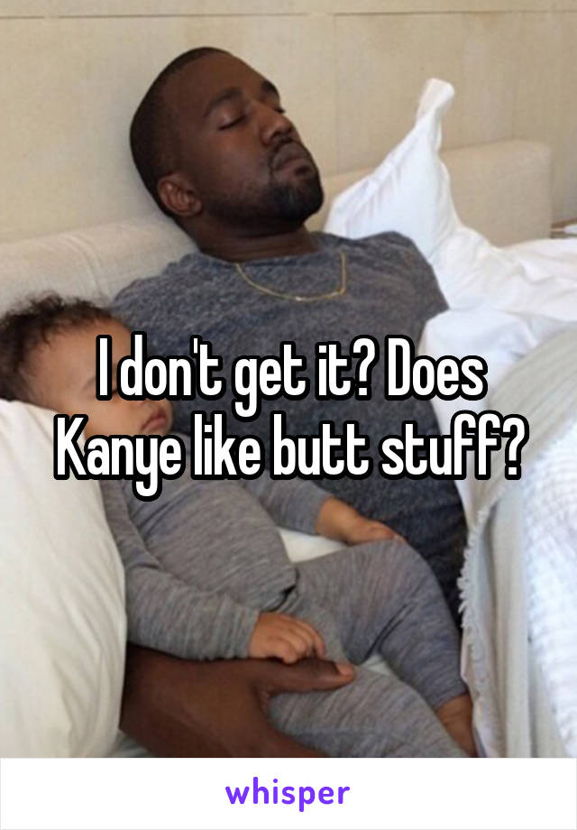 I don't get it? Does Kanye like butt stuff?