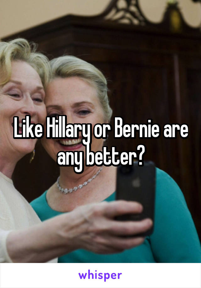 Like Hillary or Bernie are any better?