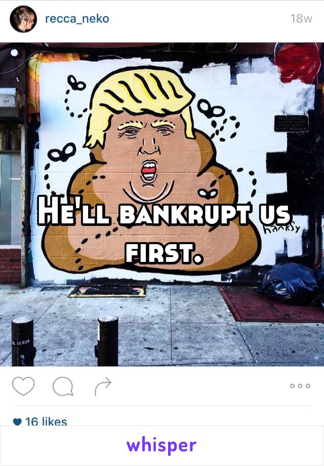 He'll bankrupt us first.