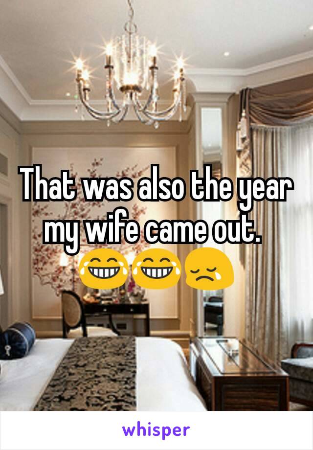 That was also the year my wife came out. 
😂😂😢