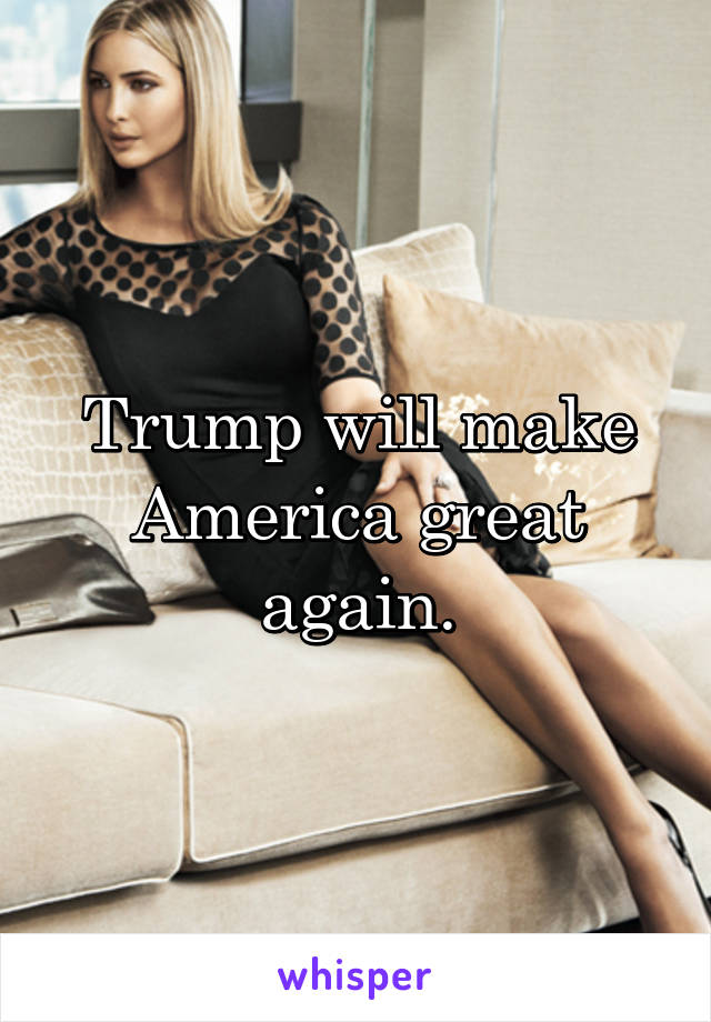 Trump will make America great again.
