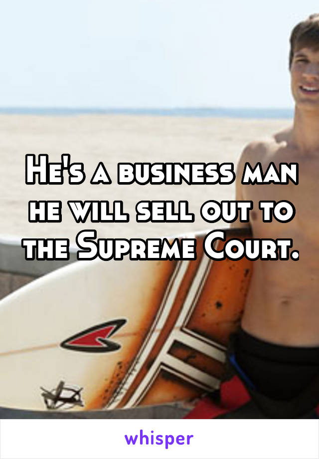 He's a business man he will sell out to the Supreme Court. 