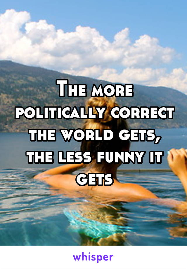 The more politically correct the world gets, the less funny it gets