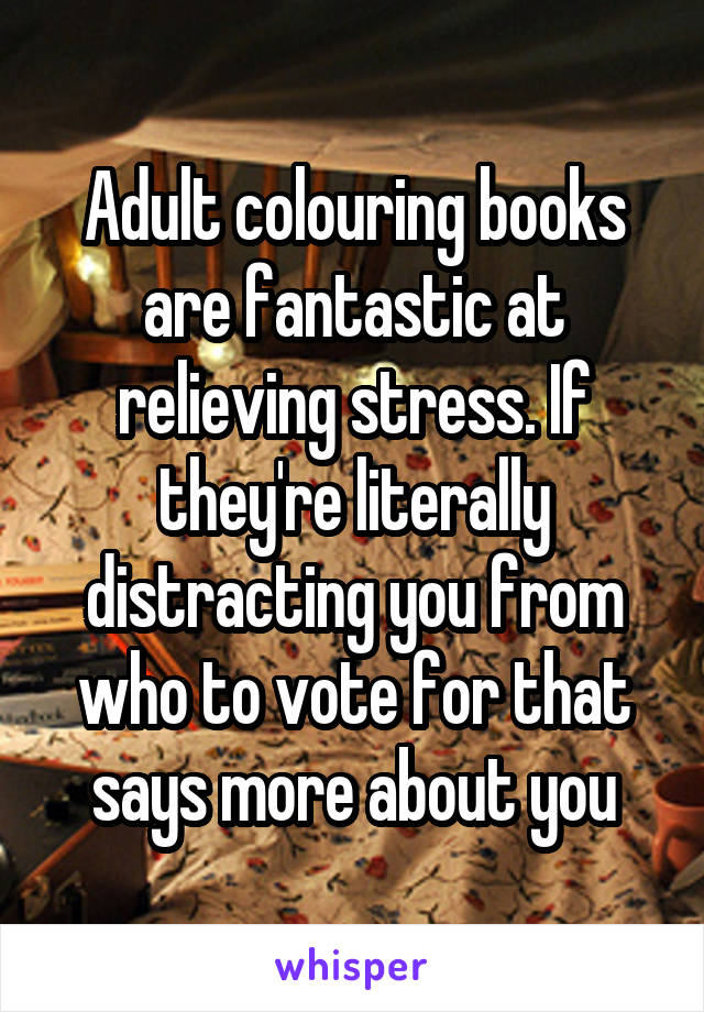 Adult colouring books are fantastic at relieving stress. If they're literally distracting you from who to vote for that says more about you