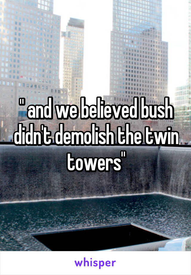 " and we believed bush didn't demolish the twin towers"