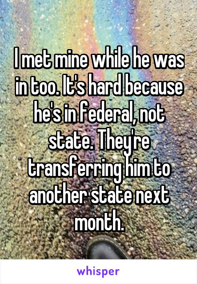 I met mine while he was in too. It's hard because he's in federal, not state. They're transferring him to another state next month.