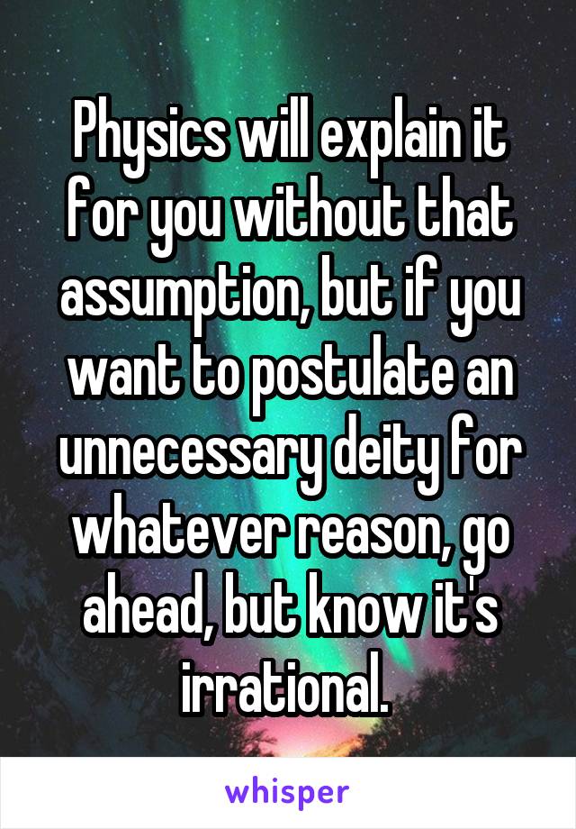 Physics will explain it for you without that assumption, but if you want to postulate an unnecessary deity for whatever reason, go ahead, but know it's irrational. 