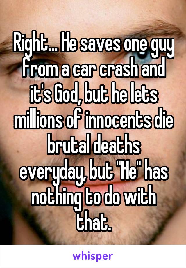Right... He saves one guy from a car crash and it's God, but he lets millions of innocents die brutal deaths everyday, but "He" has nothing to do with that.