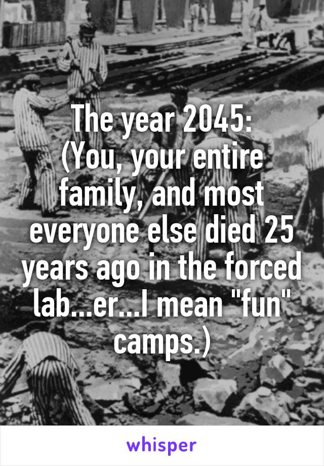 The year 2045:
(You, your entire family, and most everyone else died 25 years ago in the forced lab...er...I mean "fun" camps.)