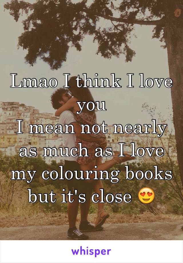 Lmao I think I love you 
I mean not nearly as much as I love my colouring books but it's close 😍