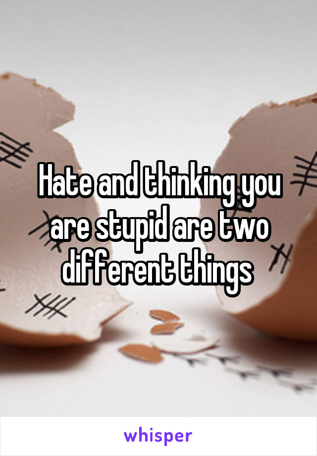 Hate and thinking you are stupid are two different things 