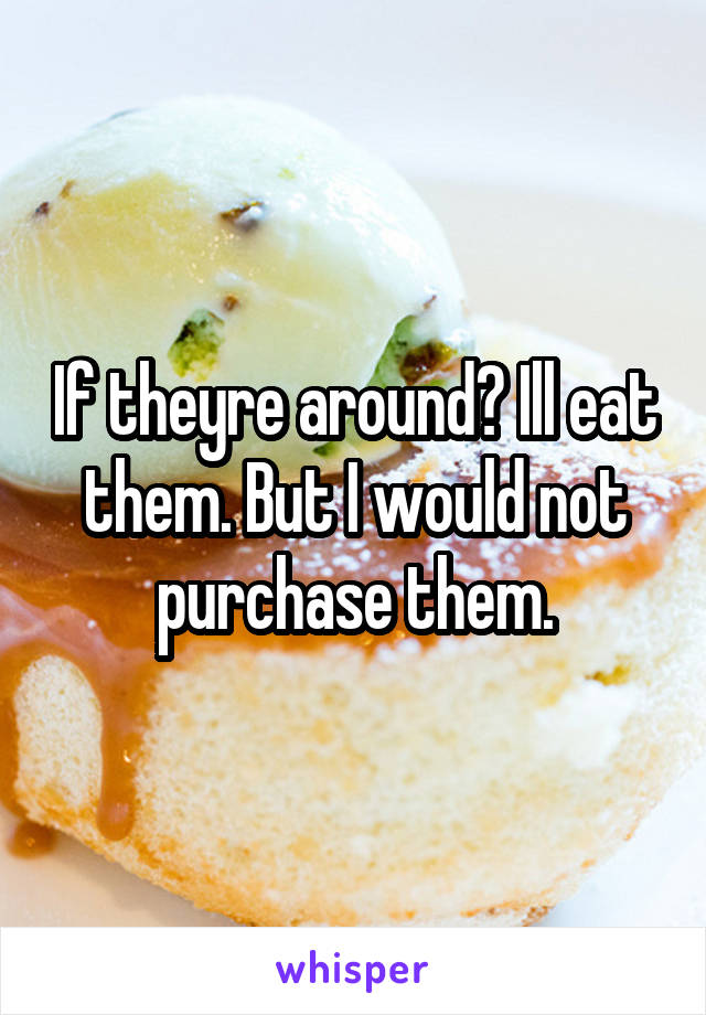 If theyre around? Ill eat them. But I would not purchase them.