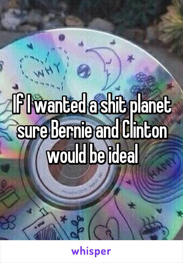 If I wanted a shit planet sure Bernie and Clinton would be ideal