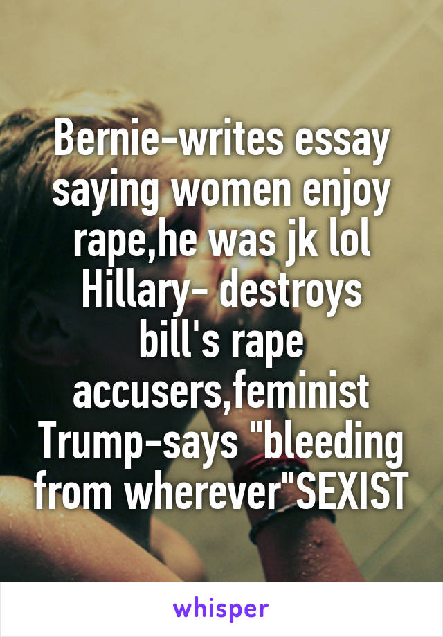 Bernie-writes essay saying women enjoy rape,he was jk lol
Hillary- destroys bill's rape accusers,feminist
Trump-says "bleeding from wherever"SEXIST