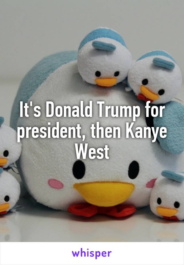 It's Donald Trump for president, then Kanye West