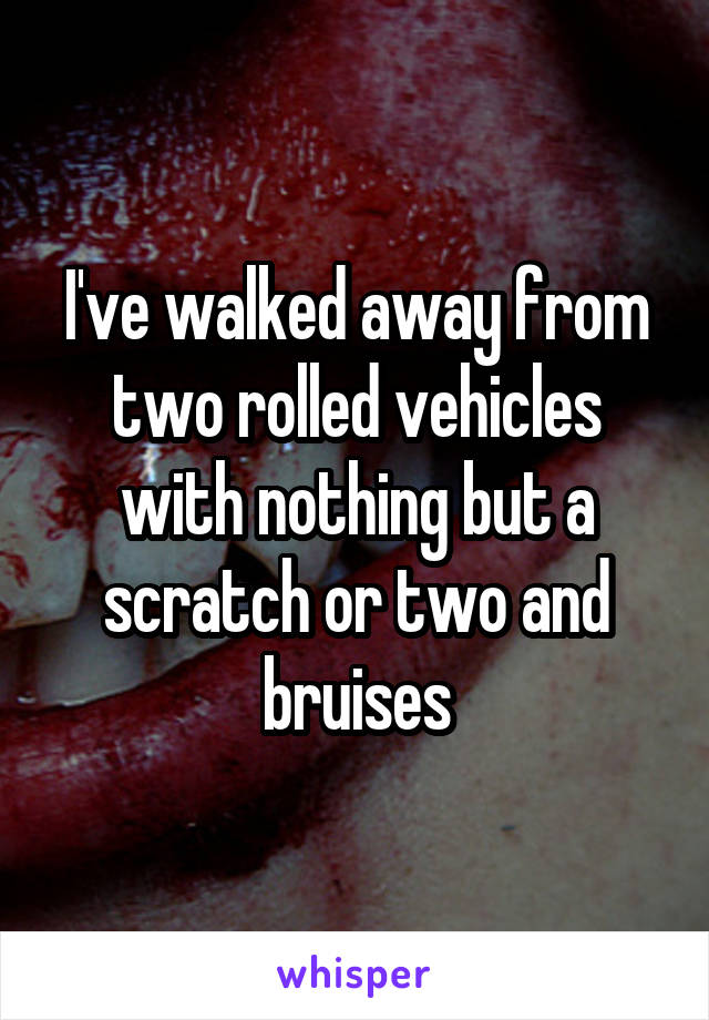 I've walked away from two rolled vehicles with nothing but a scratch or two and bruises
