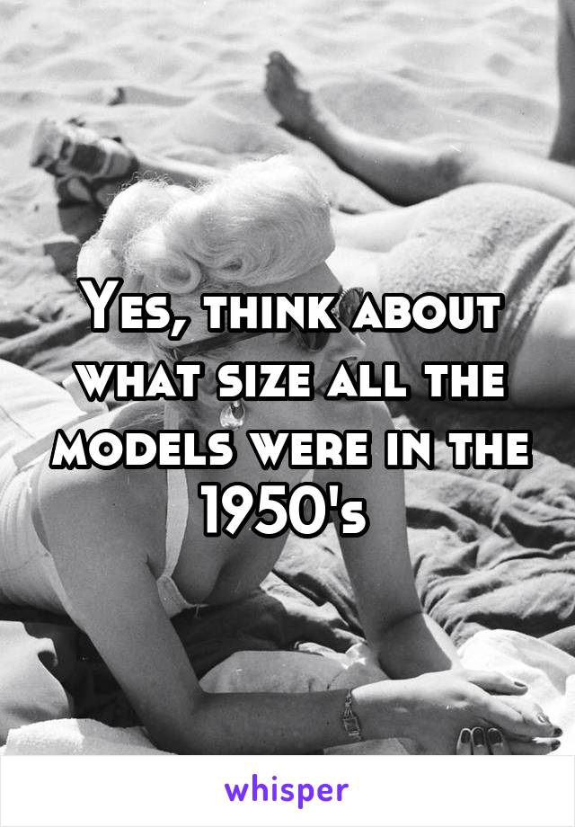 Yes, think about what size all the models were in the 1950's 