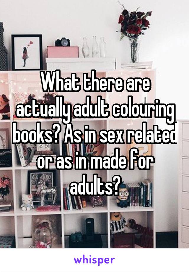 What there are actually adult colouring books? As in sex related or as in made for adults?