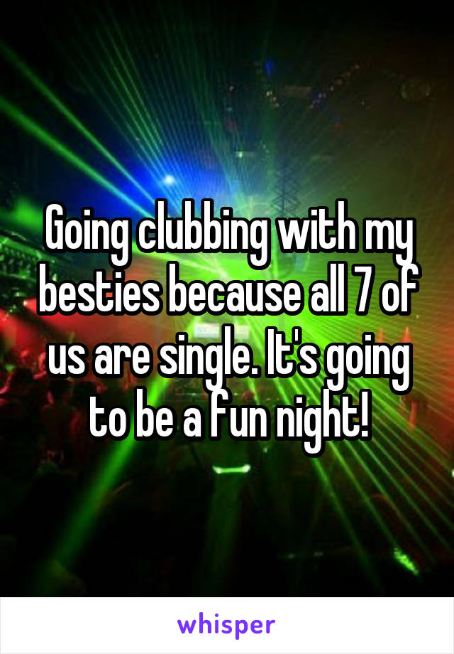 Going clubbing with my besties because all 7 of us are single. It's going to be a fun night!