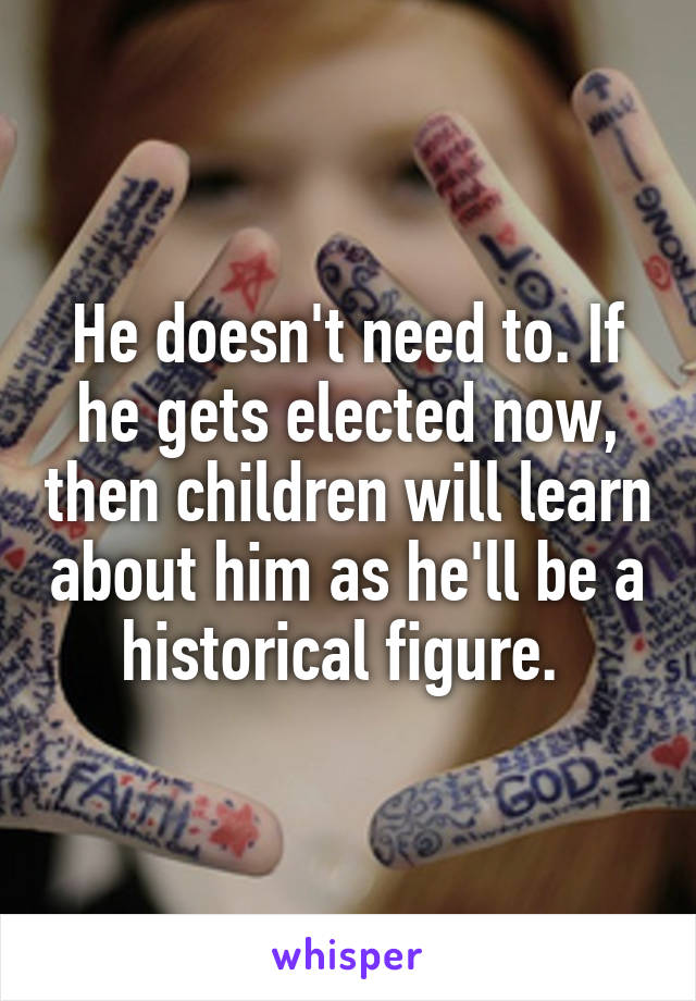 He doesn't need to. If he gets elected now, then children will learn about him as he'll be a historical figure. 