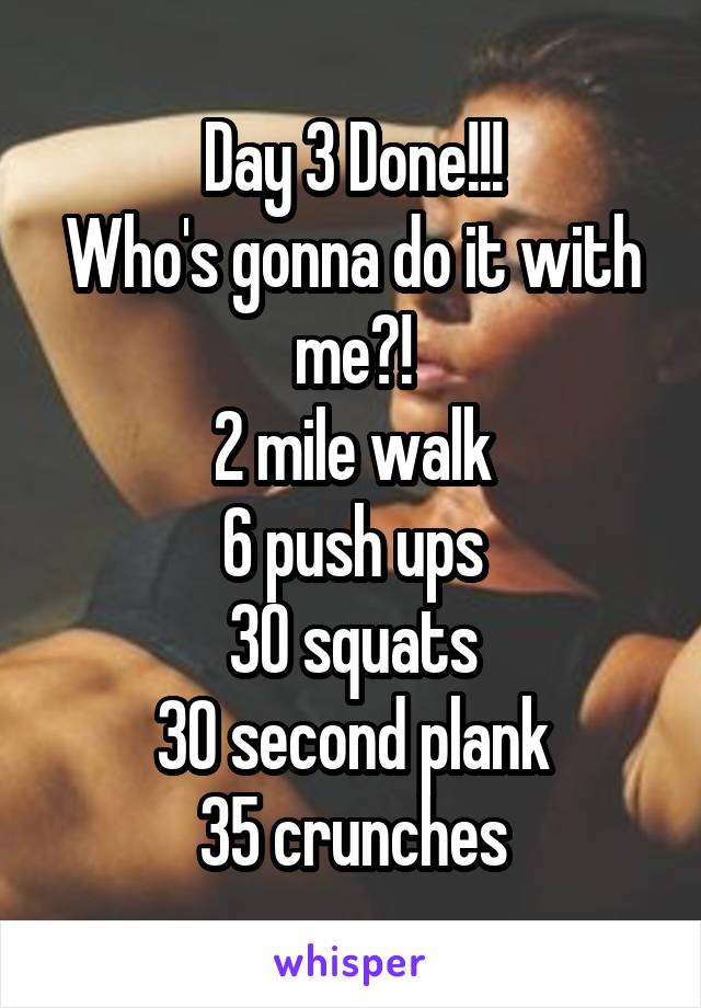 Day 3 Done!!!
Who's gonna do it with me?!
2 mile walk
6 push ups
30 squats
30 second plank
35 crunches