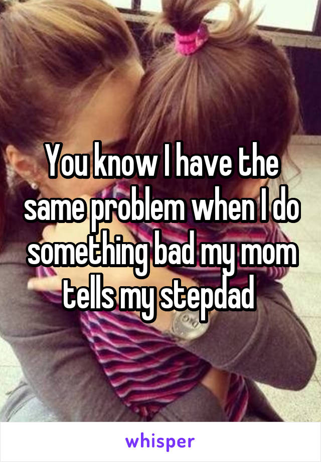 You know I have the same problem when I do something bad my mom tells my stepdad 