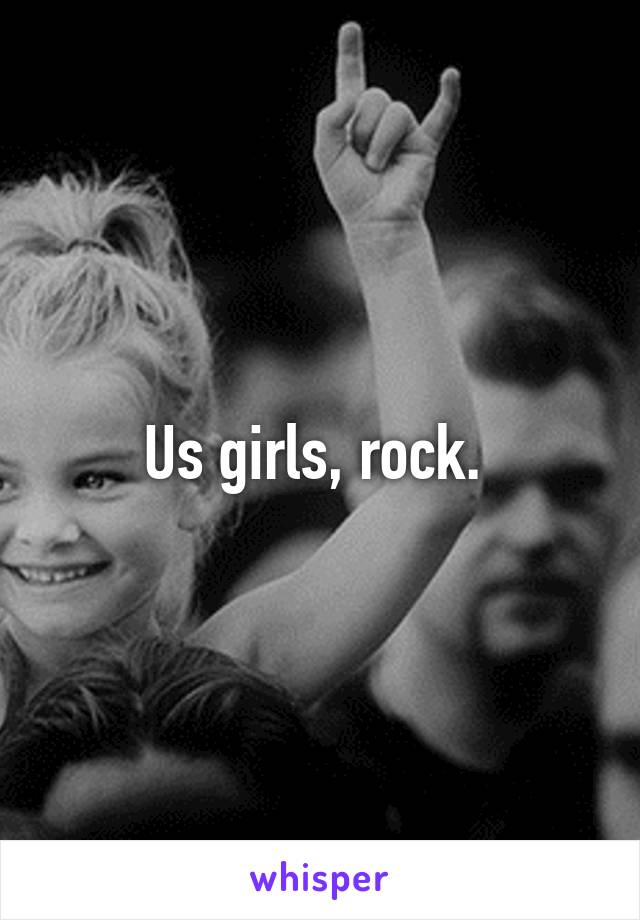 Us girls, rock. 