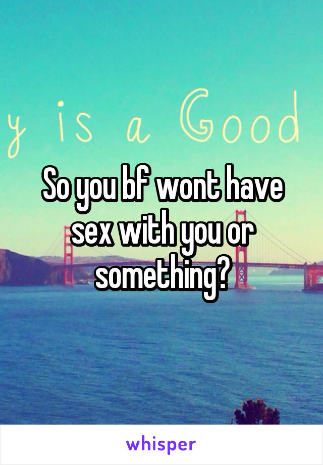 So you bf wont have sex with you or something?