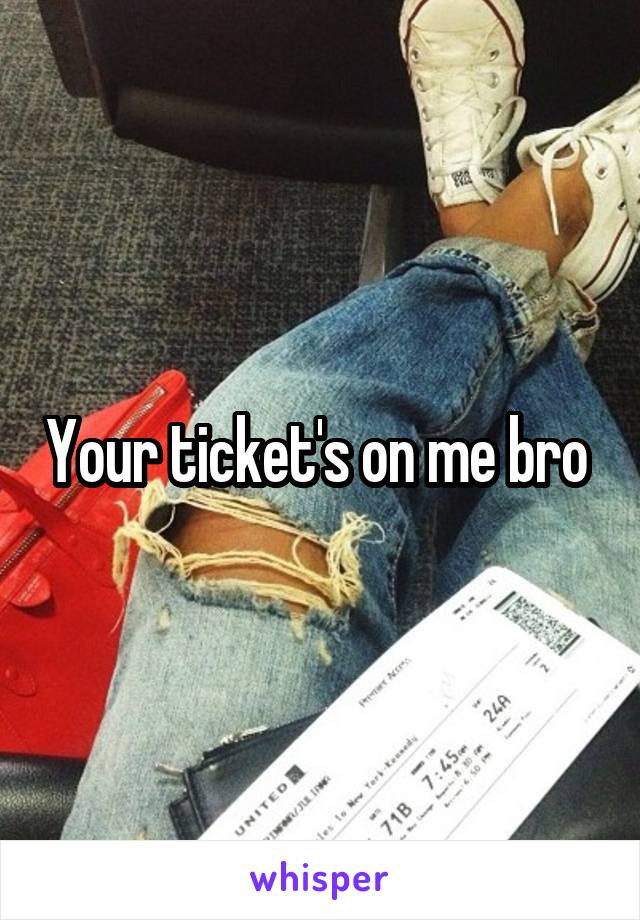 Your ticket's on me bro 