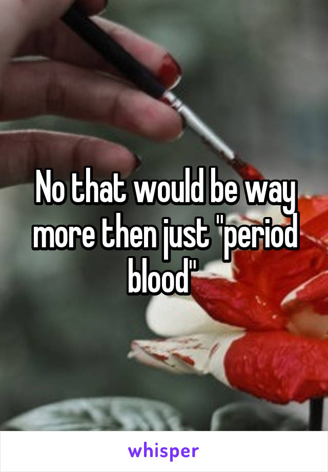 No that would be way more then just "period blood" 