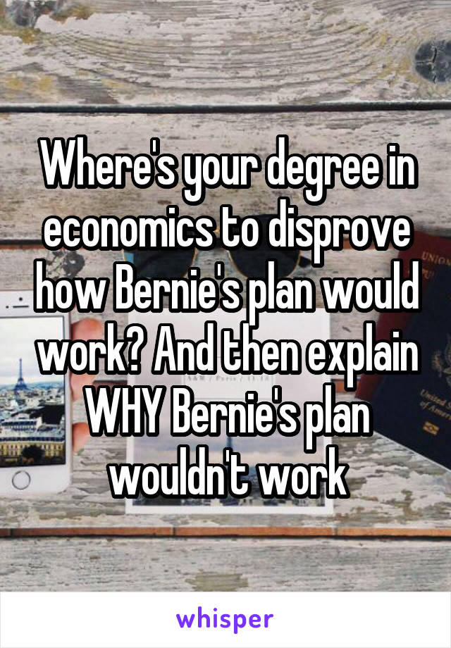 Where's your degree in economics to disprove how Bernie's plan would work? And then explain WHY Bernie's plan wouldn't work