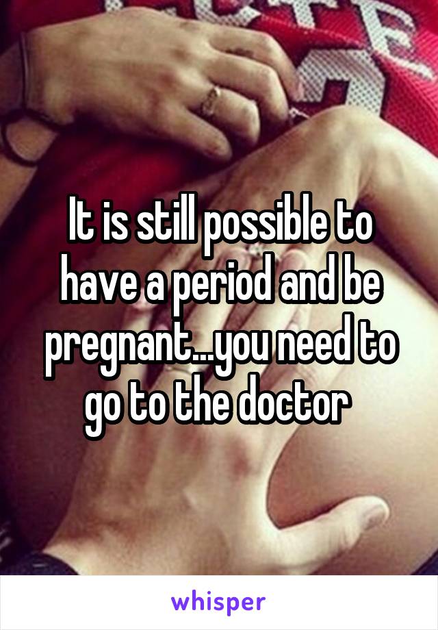 It is still possible to have a period and be pregnant...you need to go to the doctor 