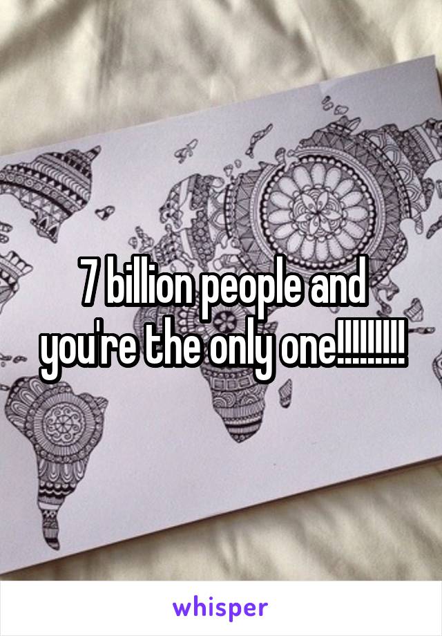 7 billion people and you're the only one!!!!!!!!!