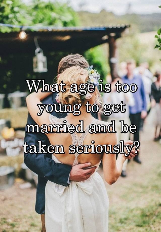 What age is too young to get married and be taken seriously?