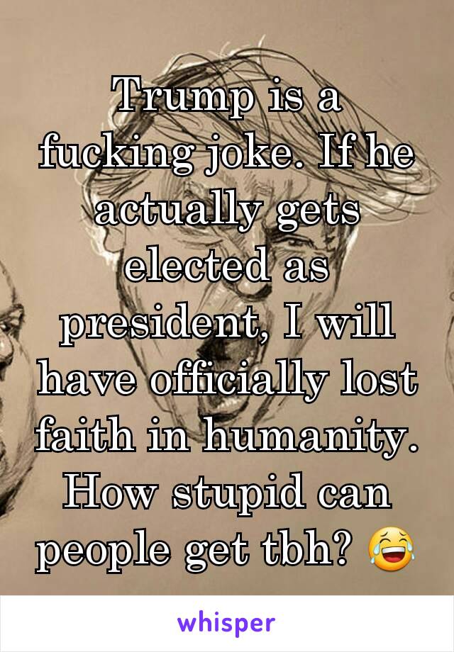 Trump is a fucking joke. If he actually gets elected as president, I will have officially lost faith in humanity.  How stupid can people get tbh? 😂